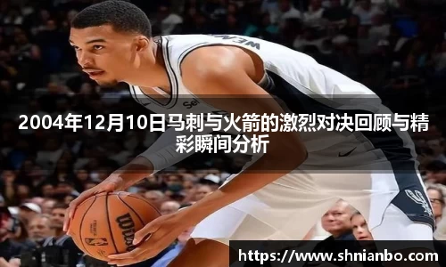 2004年12月10日马刺与火箭的激烈对决回顾与精彩瞬间分析